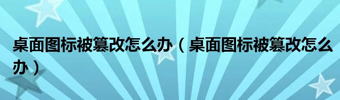 桌面图标被篡改怎么办（桌面图标被篡改怎么办）