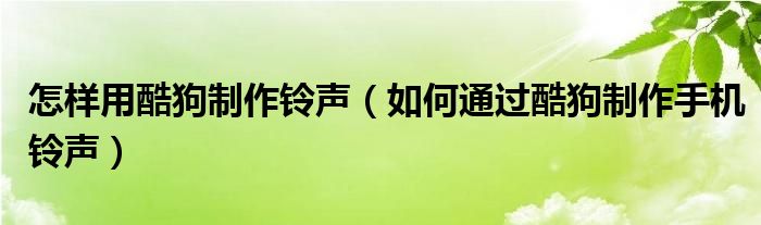 怎样用酷狗制作铃声（如何通过酷狗制作手机铃声）