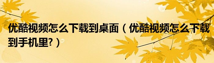 优酷视频怎么下载到桌面（优酷视频怎么下载到手机里?）