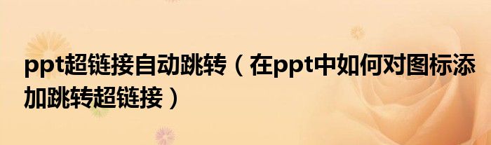 ppt超链接自动跳转（在ppt中如何对图标添加跳转超链接）