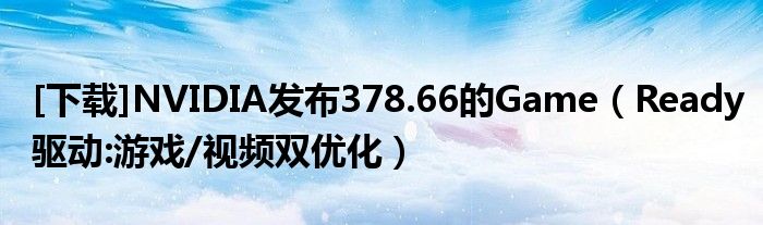[下载]NVIDIA发布378.66的Game（Ready驱动:游戏/视频双优化）