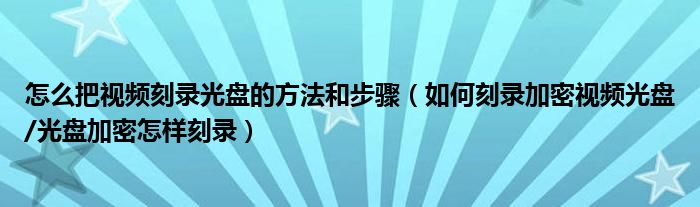 怎么把视频刻录光盘的方法和步骤（如何刻录加密视频光盘/光盘加密怎样刻录）