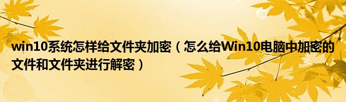 win10系统怎样给文件夹加密（怎么给Win10电脑中加密的文件和文件夹进行解密）