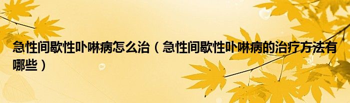 急性间歇性卟啉病怎么治（急性间歇性卟啉病的治疗方法有哪些）