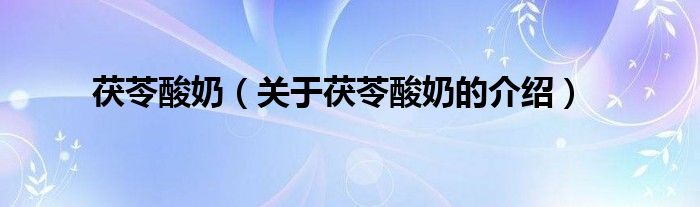 茯苓酸奶（关于茯苓酸奶的介绍）