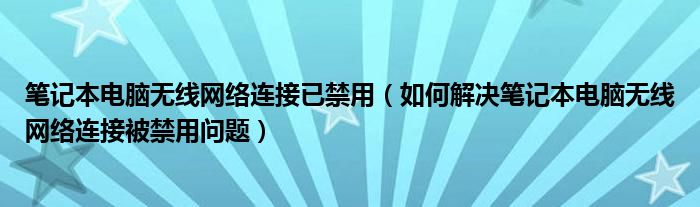 笔记本电脑无线网络连接已禁用（如何解决笔记本电脑无线网络连接被禁用问题）