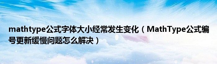 mathtype公式字体大小经常发生变化（MathType公式编号更新缓慢问题怎么解决）