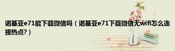 诺基亚e71能下载微信吗（诺基亚e71下载微信无wifi怎么连接热点?）