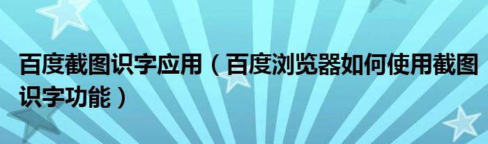 百度截图识字应用（百度浏览器如何使用截图识字功能）