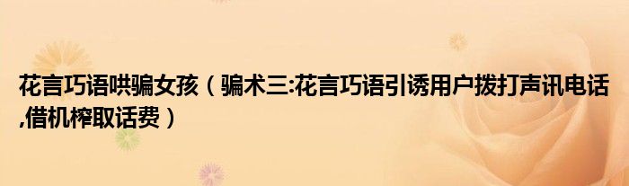 花言巧语哄骗女孩（骗术三:花言巧语引诱用户拨打声讯电话,借机榨取话费）
