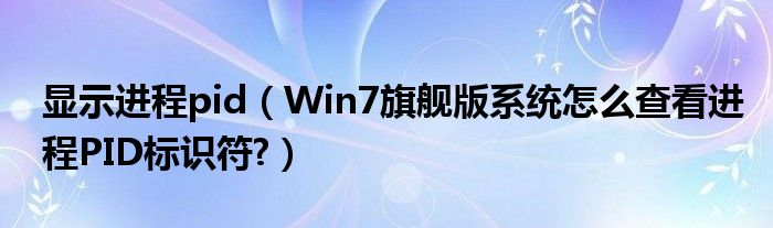 显示进程pid（Win7旗舰版系统怎么查看进程PID标识符?）