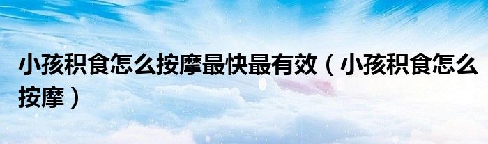 小孩积食怎么按摩最快最有效（小孩积食怎么按摩）