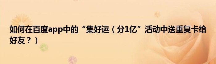 如何在百度app中的“集好运（分1亿”活动中送重复卡给好友？）