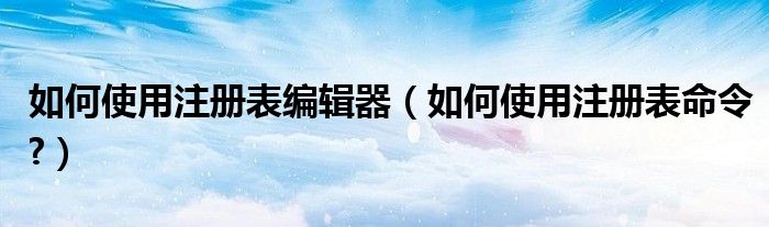 如何使用注册表编辑器（如何使用注册表命令?）