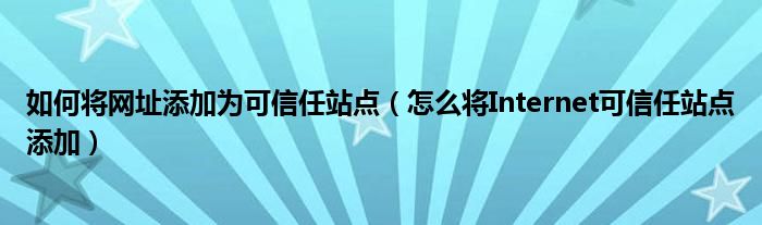 如何将网址添加为可信任站点（怎么将Internet可信任站点添加）