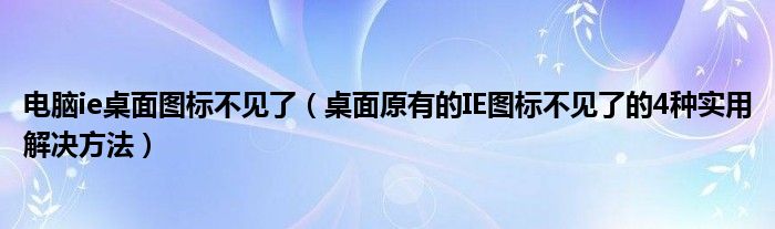 电脑ie桌面图标不见了（桌面原有的IE图标不见了的4种实用解决方法）