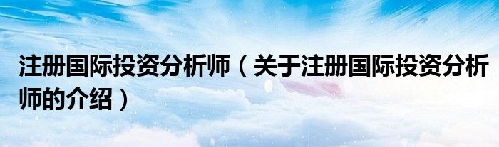 注册国际投资分析师（关于注册国际投资分析师的介绍）