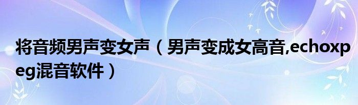 将音频男声变女声（男声变成女高音,echoxpeg混音软件）