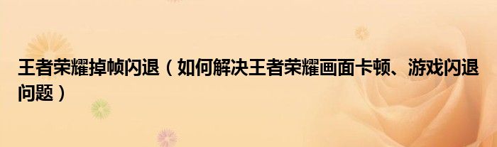 王者荣耀掉帧闪退（如何解决王者荣耀画面卡顿、游戏闪退问题）