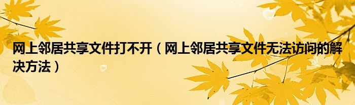 网上邻居共享文件打不开（网上邻居共享文件无法访问的解决方法）