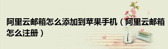 阿里云邮箱怎么添加到苹果手机（阿里云邮箱怎么注册）