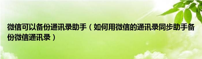 微信可以备份通讯录助手（如何用微信的通讯录同步助手备份微信通讯录）