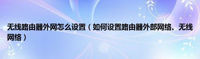 无线路由器外网怎么设置（如何设置路由器外部网络、无线网络）