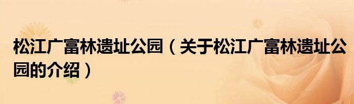 松江广富林遗址公园（关于松江广富林遗址公园的介绍）