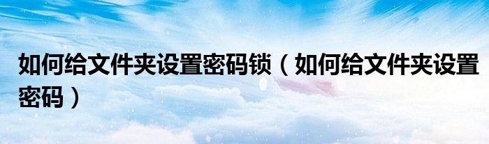 如何给文件夹设置密码锁（如何给文件夹设置密码）