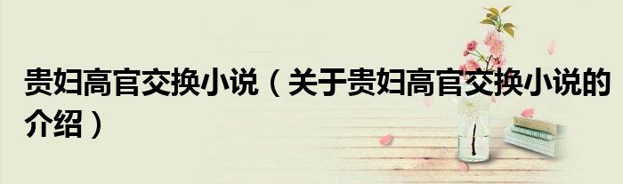 贵妇高官交换小说（关于贵妇高官交换小说的介绍）