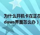 为什么开机卡在正在启动windows（开机卡在正在启动windows界面怎么办）
