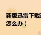 新版迅雷下载速度慢（新版迅雷7.9下载很慢怎么办）