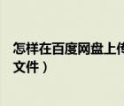 怎样在百度网盘上传文件（怎么在网页版的百度网盘中上传文件）