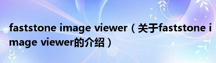 faststone image viewer（关于faststone image viewer的介绍）