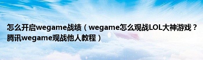 怎么开启wegame战绩（wegame怎么观战LOL大神游戏？腾讯wegame观战他人教程）