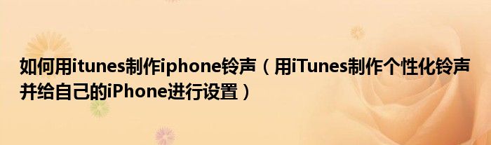 如何用itunes制作iphone铃声（用iTunes制作个性化铃声并给自己的iPhone进行设置）