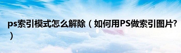 ps索引模式怎么解除（如何用PS做索引图片?）