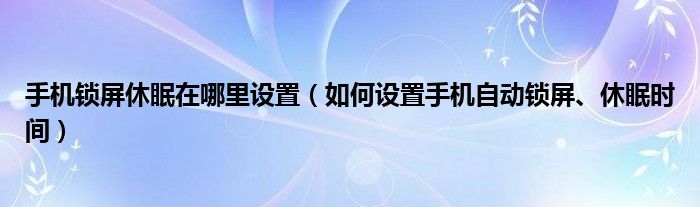 手机锁屏休眠在哪里设置（如何设置手机自动锁屏、休眠时间）