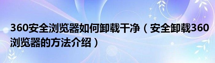 360安全浏览器如何卸载干净（安全卸载360浏览器的方法介绍）