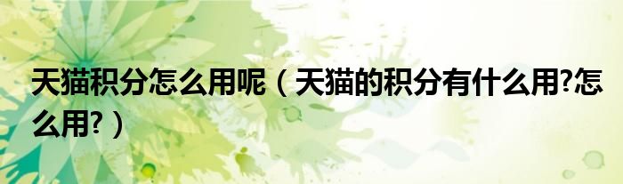 天猫积分怎么用呢（天猫的积分有什么用?怎么用?）