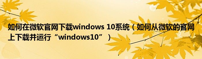 如何在微软官网下载windows 10系统（如何从微软的官网上下载并运行“windows10”）