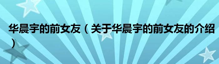 华晨宇的前女友（关于华晨宇的前女友的介绍）