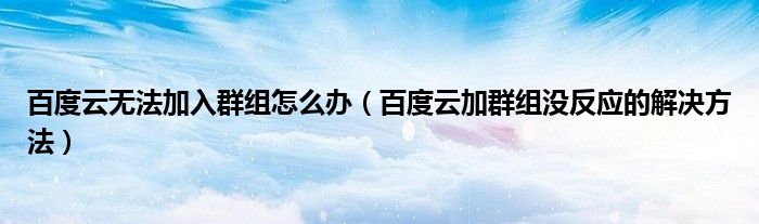 百度云无法加入群组怎么办（百度云加群组没反应的解决方法）