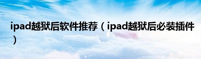 ipad越狱后软件推荐（ipad越狱后必装插件）