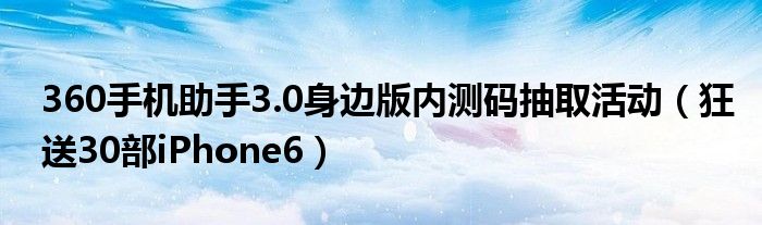 360手机助手3.0身边版内测码抽取活动（狂送30部iPhone6）