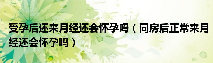 受孕后还来月经还会怀孕吗（同房后正常来月经还会怀孕吗）