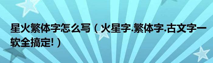 星火繁体字怎么写（火星字.繁体字.古文字一软全搞定!）