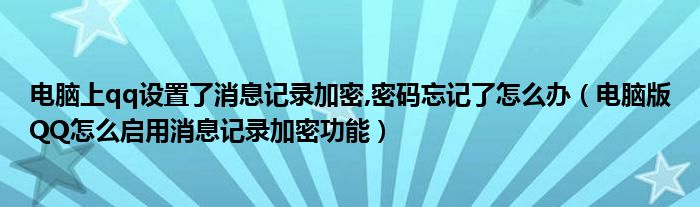 电脑上qq设置了消息记录加密,密码忘记了怎么办（电脑版QQ怎么启用消息记录加密功能）