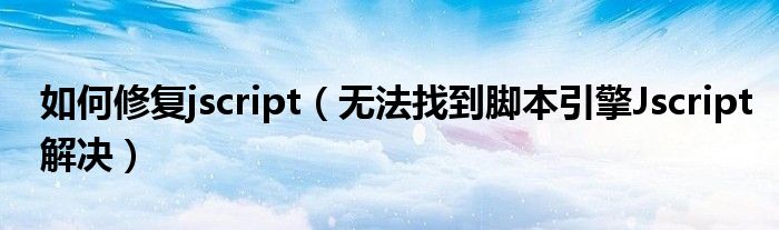 如何修复jscript（无法找到脚本引擎Jscript解决）