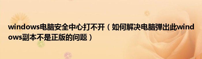 windows电脑安全中心打不开（如何解决电脑弹出此windows副本不是正版的问题）